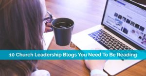 10 Church Leadership Blogs You Need To Be Reading